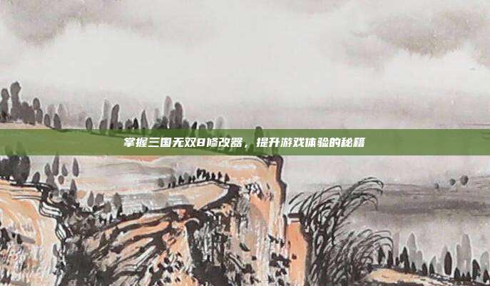 掌握三国无双8修改器，提升游戏体验的秘籍