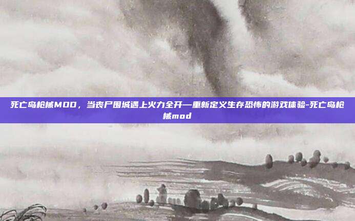 死亡岛枪械MOD，当丧尸围城遇上火力全开—重新定义生存恐怖的游戏体验-死亡岛枪械mod