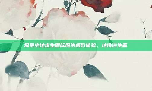 探索绝地求生国际服的极致体验，地铁逃生篇