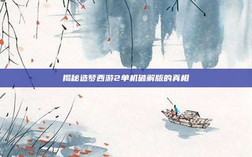 揭秘造梦西游2单机破解版的真相