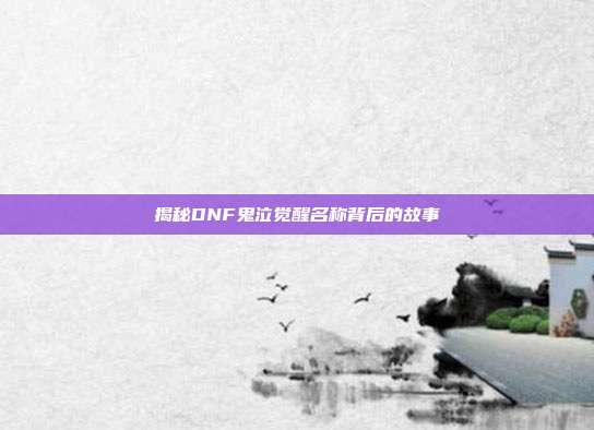 揭秘DNF鬼泣觉醒名称背后的故事