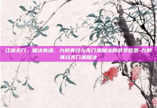 江湖无门，腿法有魂，九阴真经与无门派腿法的武学哲思-九阴真经无门派腿法