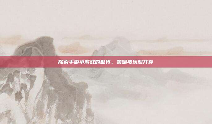 探索手游小游戏的世界,策略与乐趣并存