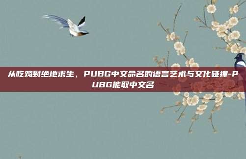 从吃鸡到绝地求生，PUBG中文命名的语言艺术与文化碰撞-PUBG能取中文名