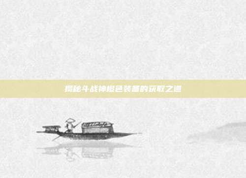 揭秘斗战神橙色装备的获取之道