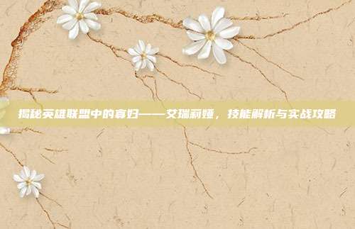 揭秘英雄联盟中的寡妇——艾瑞莉娅，技能解析与实战攻略