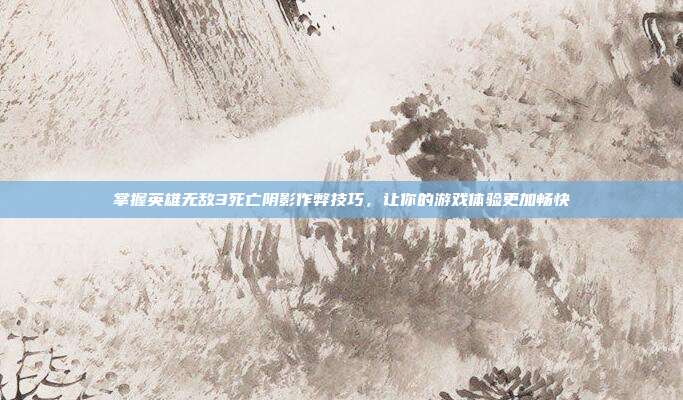 掌握英雄无敌3死亡阴影作弊技巧，让你的游戏体验更加畅快