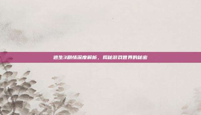 逃生3剧情深度解析，揭秘游戏世界的秘密