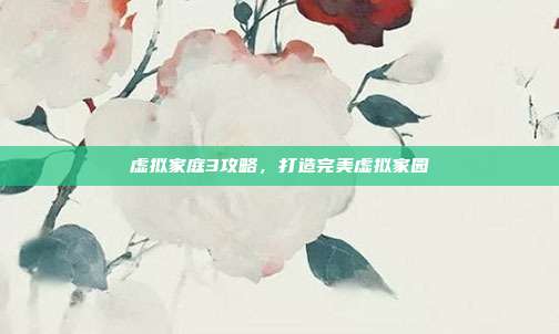 虚拟家庭3攻略，打造完美虚拟家园