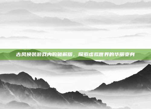 古风换装游戏内购破解版，探索虚拟世界的华丽变身