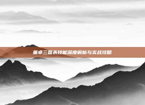 董卓三国杀技能深度解析与实战攻略