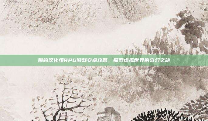 喵呜汉化组RPG游戏安卓攻略，探索虚拟世界的奇幻之旅