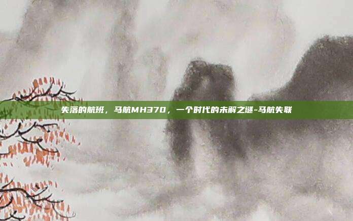 失落的航班，马航MH370，一个时代的未解之谜-马航失联
