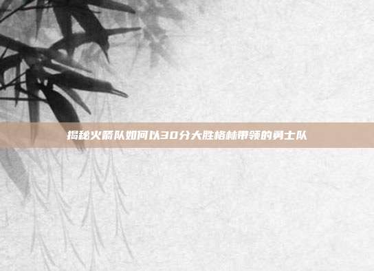揭秘火箭队如何以30分大胜格林带领的勇士队