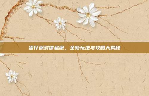 蛋仔派对体验服，全新玩法与攻略大揭秘