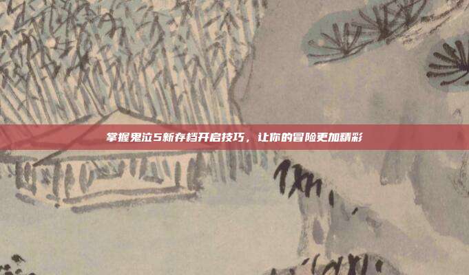 掌握鬼泣5新存档开启技巧，让你的冒险更加精彩