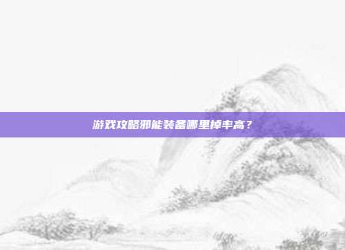游戏攻略邪能装备哪里掉率高？