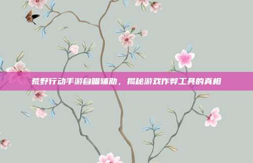 荒野行动手游自瞄辅助，揭秘游戏作弊工具的真相