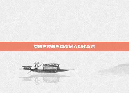 魔兽世界暗影国度猎人幻化攻略
