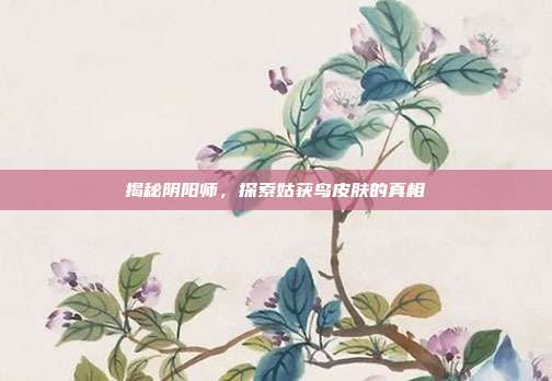 揭秘阴阳师，探索姑获鸟皮肤的真相