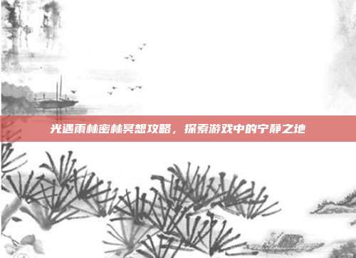 光遇雨林密林冥想攻略，探索游戏中的宁静之地