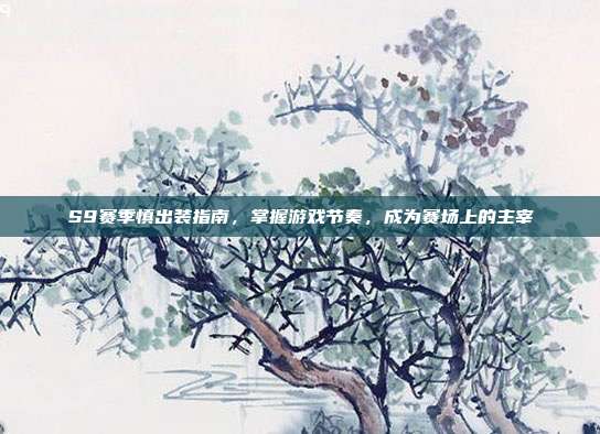 S9赛季慎出装指南，掌握游戏节奏，成为赛场上的主宰