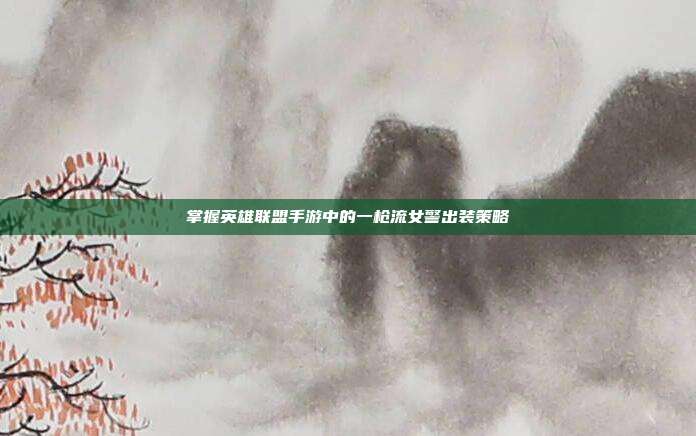掌握英雄联盟手游中的一枪流女警出装策略