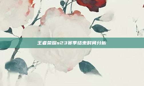 王者荣耀s23赛季结束时间分析