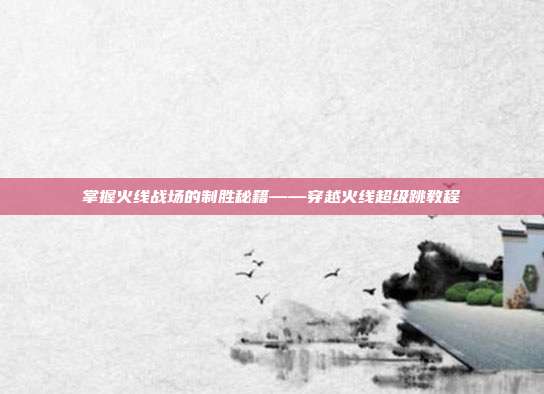 掌握火线战场的制胜秘籍——穿越火线超级跳教程