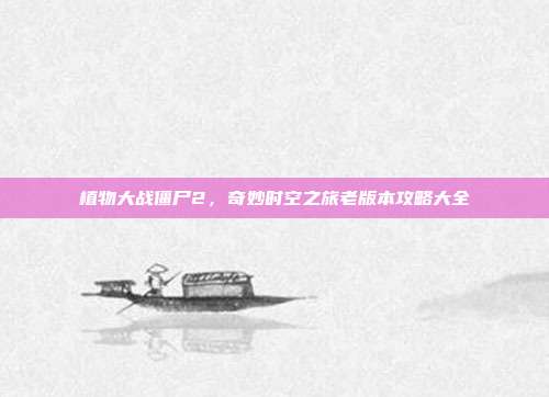 植物大战僵尸2，奇妙时空之旅老版本攻略大全