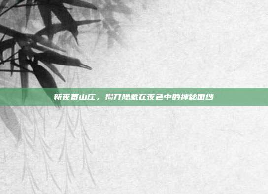 新夜幕山庄，揭开隐藏在夜色中的神秘面纱
