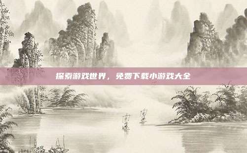 探索游戏世界，免费下载小游戏大全