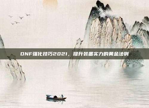 DNF强化技巧2021，提升装备实力的黄金法则