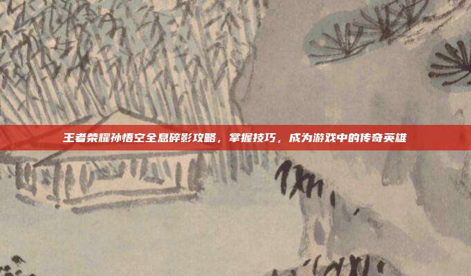 王者荣耀孙悟空全息碎影攻略，掌握技巧，成为游戏中的传奇英雄