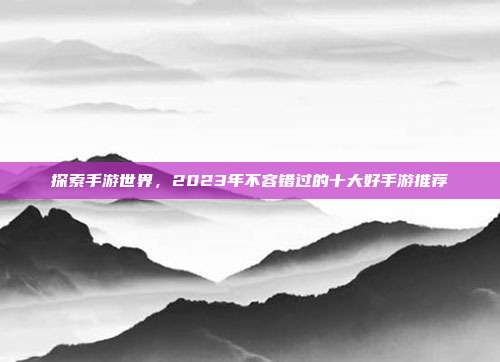 探索手游世界，2023年不容错过的十大好手游推荐
