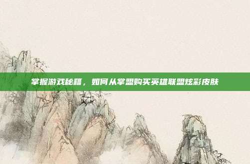 掌握游戏秘籍,如何从掌盟购买英雄联盟炫彩皮肤