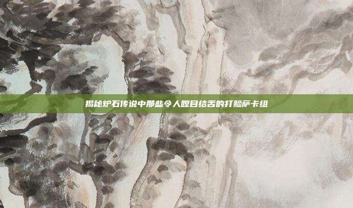 揭秘炉石传说中那些令人瞠目结舌的打脸萨卡组
