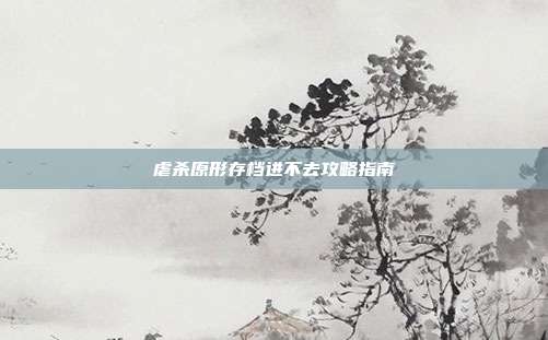 虐杀原形存档进不去攻略指南