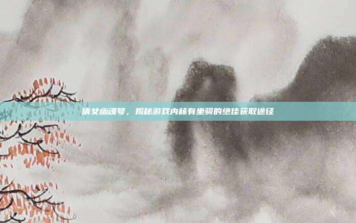 倩女幽魂号,揭秘游戏内稀有坐骑的绝佳获取途径