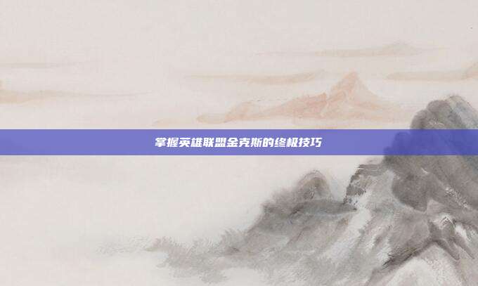 掌握英雄联盟金克斯的终极技巧