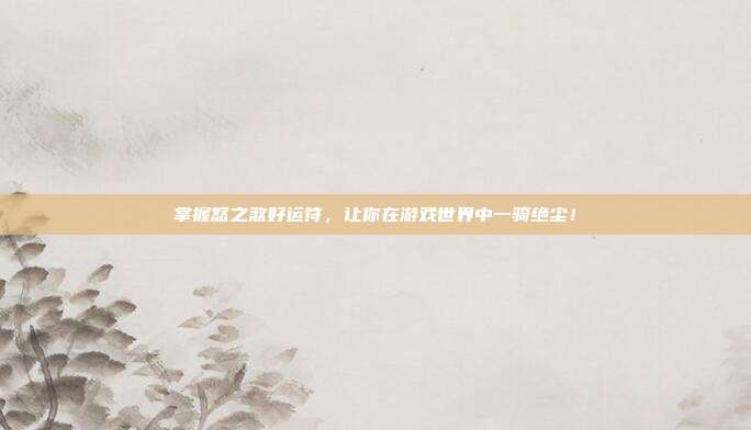掌握怒之煞好运符，让你在游戏世界中一骑绝尘！