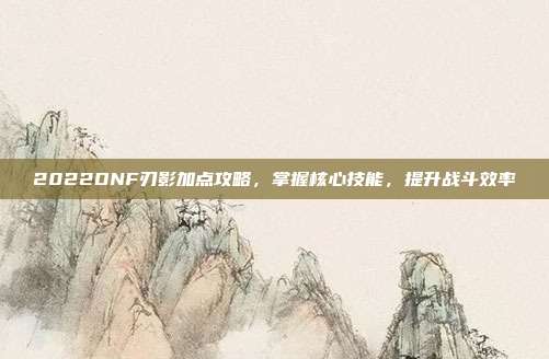 2022DNF刃影加点攻略，掌握核心技能，提升战斗效率