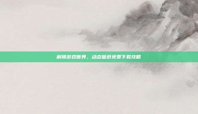 解锁游戏世界,动态壁纸免费下载攻略