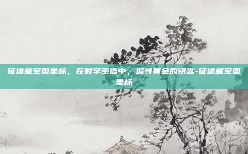 征途藏宝图坐标，在数字密语中，追寻黄金的钥匙-征途藏宝图坐标