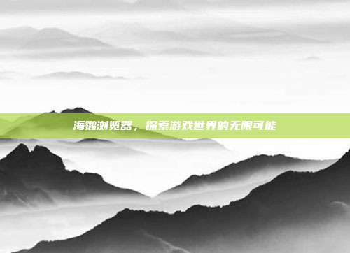 海鹦浏览器，探索游戏世界的无限可能
