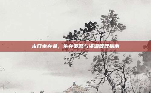 末日幸存者，生存策略与资源管理指南