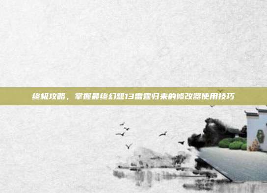 终极攻略，掌握最终幻想13雷霆归来的修改器使用技巧