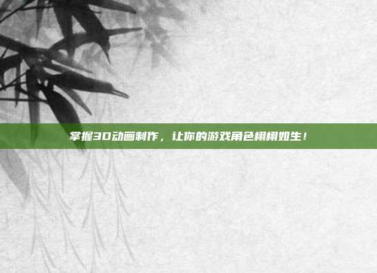 掌握3D动画制作，让你的游戏角色栩栩如生！