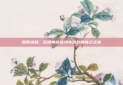 探索未知，召唤神龙在线小游戏的奇幻之旅
