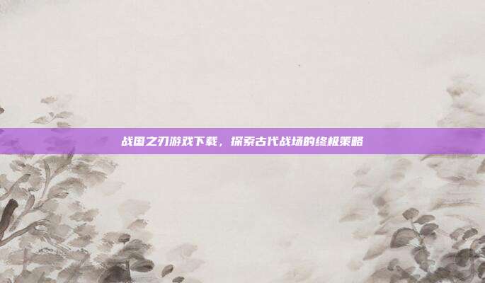 战国之刃游戏下载，探索古代战场的终极策略